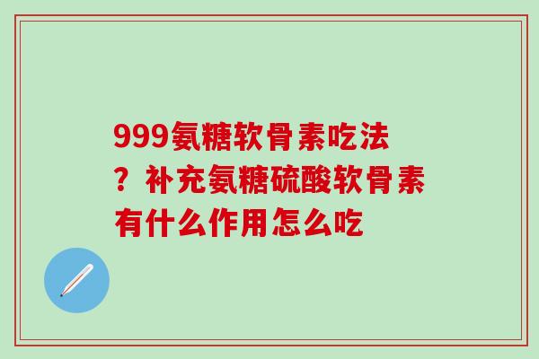 999氨糖软骨素吃法？补充氨糖硫酸软骨素有什么作用怎么吃
