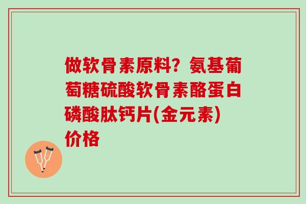 做软骨素原料？氨基葡萄糖硫酸软骨素酪蛋白磷酸肽钙片(金元素)价格