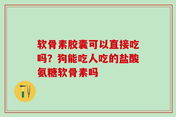 软骨素胶囊可以直接吃吗？狗能吃人吃的盐酸氨糖软骨素吗