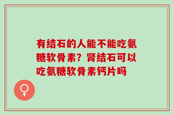有结石的人能不能吃氨糖软骨素？肾结石可以吃氨糖软骨素钙片吗