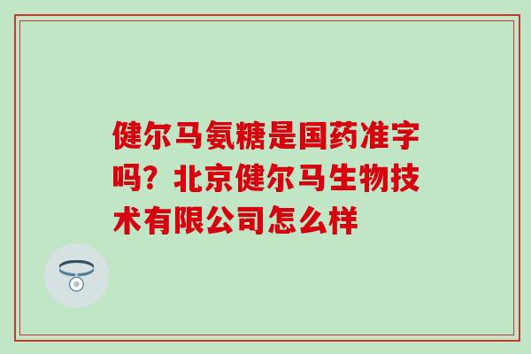 健尔马氨糖是国药准字吗?北京健尔马生物技术有限公司怎么样 健尔马氨糖是国药准字吗?北京健尔马生物技术有限公司怎么样
