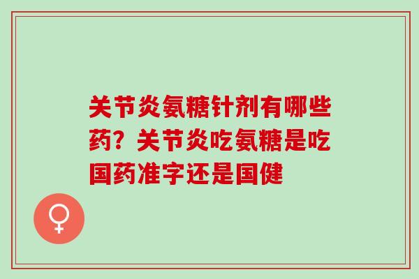 关节炎氨糖针剂有哪些药？关节炎吃氨糖是吃国药准字还是国健