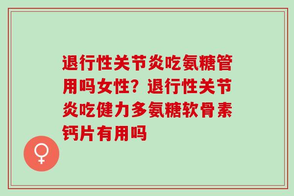 退行性关节炎吃氨糖管用吗女性？退行性关节炎吃健力多氨糖软骨素钙片有用吗