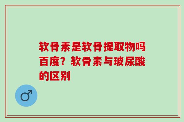 软骨素是软骨提取物吗百度？软骨素与玻尿酸的区别