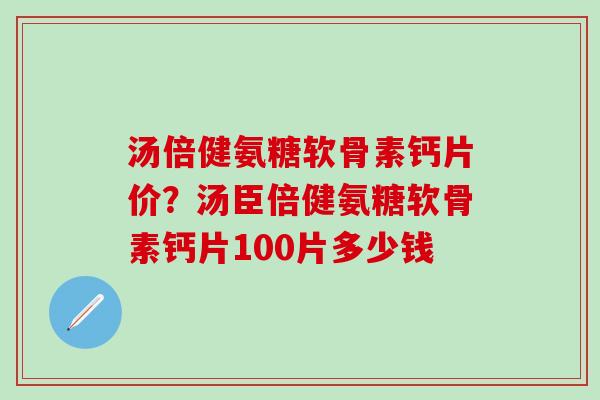汤倍健氨糖软骨素钙片价？汤臣倍健氨糖软骨素钙片100片多少钱