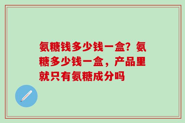 氨糖钱多少钱一盒？氨糖多少钱一盒，产品里就只有氨糖成分吗
