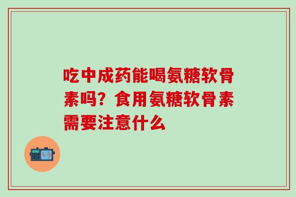 吃中成药能喝氨糖软骨素吗？食用氨糖软骨素需要注意什么
