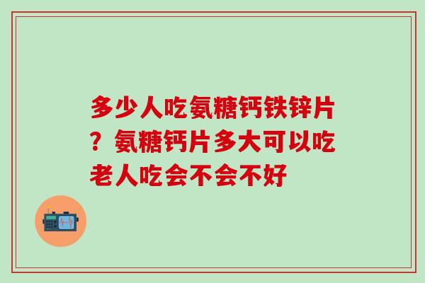 多少人吃氨糖钙铁锌片?氨糖钙片多大可以吃老人吃会不会不好 多少人吃氨糖钙铁锌片?氨糖钙片多大可以吃老人吃会不会不好