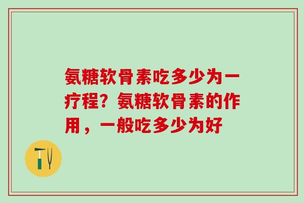 氨糖软骨素吃多少为一疗程?氨糖软骨素的作用,一般吃多少为好 氨糖软骨素吃多少为一疗程?氨糖软骨素的作用,一般吃多少为好