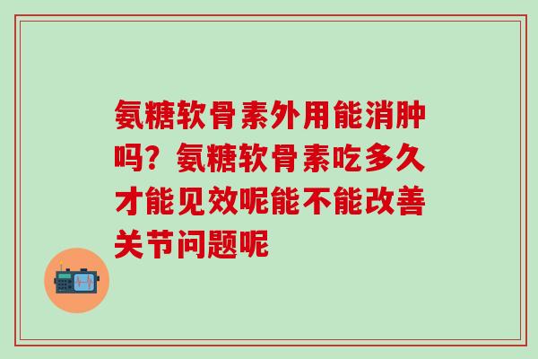 氨糖软骨素外用能消肿吗？氨糖软骨素吃多久才能见效呢能不能改善关节问题呢