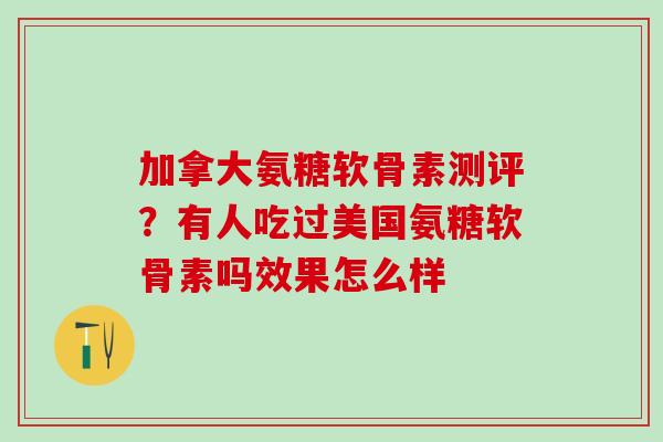加拿大氨糖软骨素测评？有人吃过美国氨糖软骨素吗效果怎么样