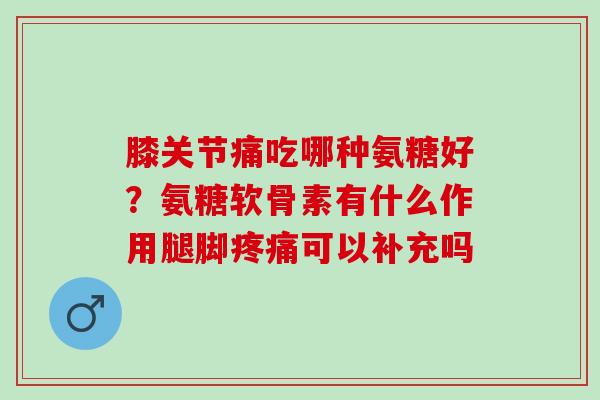 膝关节痛吃哪种氨糖好？氨糖软骨素有什么作用腿脚可以补充吗