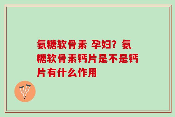 氨糖软骨素 孕妇?氨糖软骨素钙片是不是钙片有什么作用 氨糖软骨素 孕妇?氨糖软骨素钙片是不是钙片有什么作用