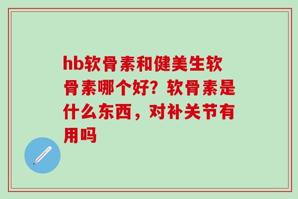 hb软骨素和健美生软骨素哪个好？软骨素是什么东西，对补关节有用吗