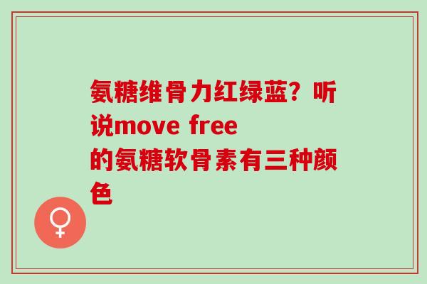 氨糖维骨力红绿蓝？听说move free的氨糖软骨素有三种颜色