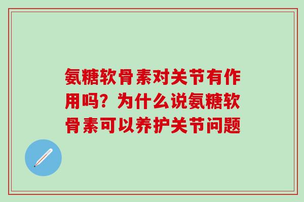 氨糖软骨素对关节有作用吗？为什么说氨糖软骨素可以养护关节问题