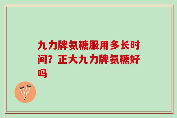 九力牌氨糖服用多长时间？正大九力牌氨糖好吗