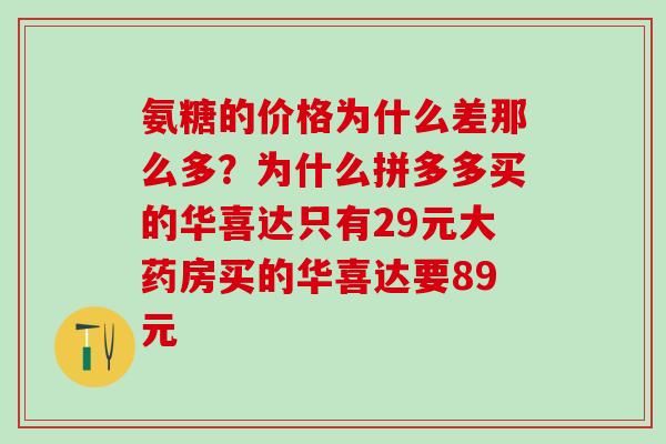 氨糖的价格为什么差那么多？为什么拼多多买的华喜达只有29元大药房买的华喜达要89元