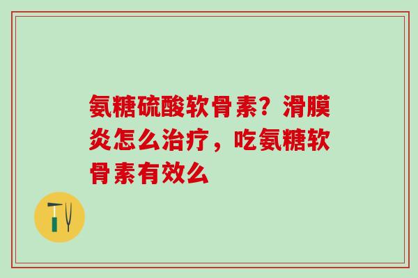 氨糖硫酸软骨素？滑膜炎怎么治疗，吃氨糖软骨素有效么