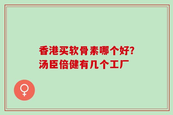 香港买软骨素哪个好？汤臣倍健有几个工厂