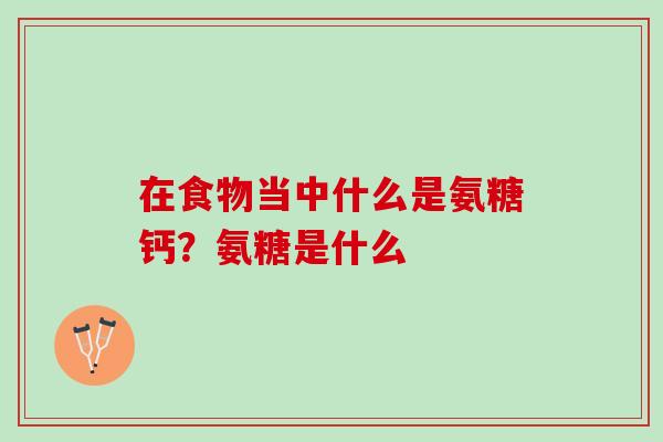 在食物当中什么是氨糖钙？氨糖是什么