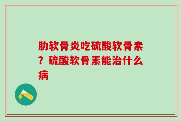 肋软骨炎吃硫酸软骨素？硫酸软骨素能治什么病