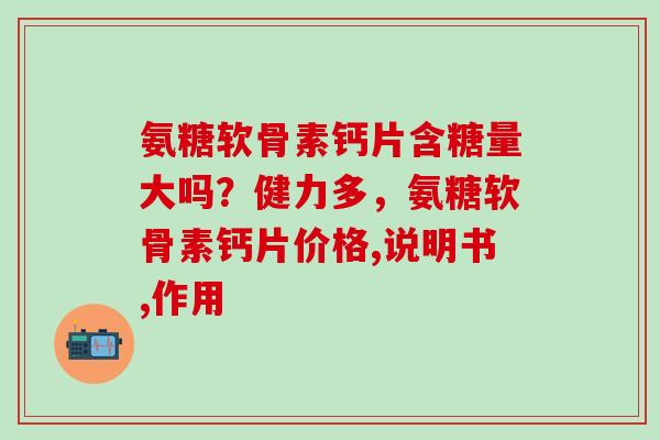 氨糖软骨素钙片含糖量大吗？健力多，氨糖软骨素钙片价格,说明书,作用