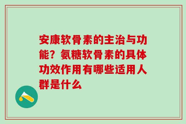 安康软骨素的主治与功能？氨糖软骨素的具体功效作用有哪些适用人群是什么
