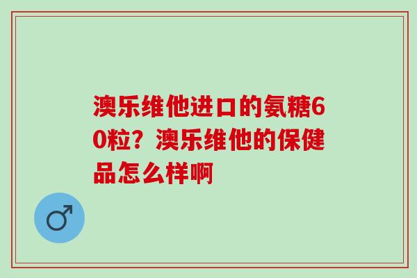 澳乐维他进口的氨糖60粒？澳乐维他的保健品怎么样啊