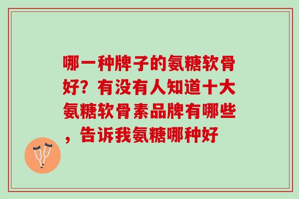 哪一种牌子的氨糖软骨好？有没有人知道十大氨糖软骨素品牌有哪些，告诉我氨糖哪种好