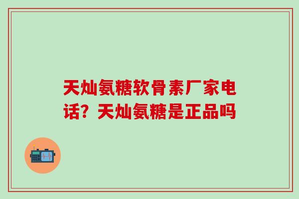 天灿氨糖软骨素厂家电话？天灿氨糖是正品吗