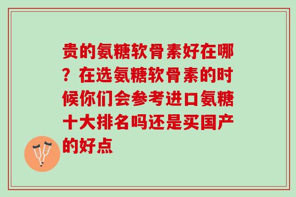 贵的氨糖软骨素好在哪？在选氨糖软骨素的时候你们会参考进口氨糖十大排名吗还是买国产的好点