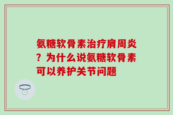 氨糖软骨素治疗肩周炎？为什么说氨糖软骨素可以养护关节问题