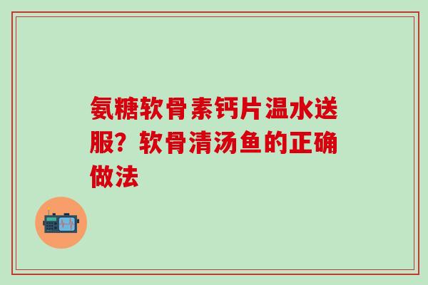 氨糖软骨素钙片温水送服？软骨清汤鱼的正确做法