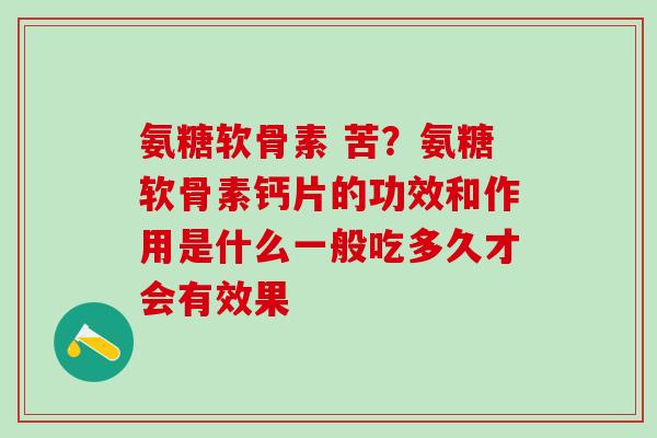 氨糖软骨素 苦？氨糖软骨素钙片的功效和作用是什么一般吃多久才会有效果