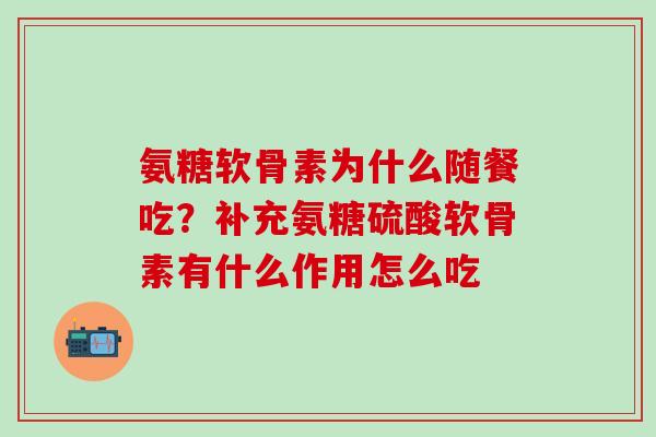 氨糖软骨素为什么随餐吃？补充氨糖硫酸软骨素有什么作用怎么吃