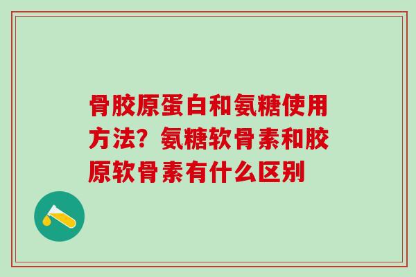 骨胶原蛋白和氨糖使用方法？氨糖软骨素和胶原软骨素有什么区别