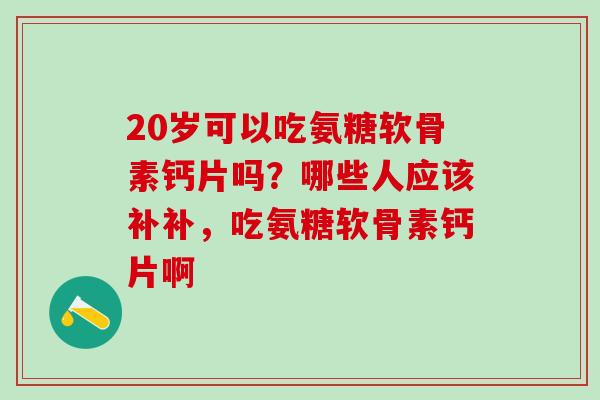 20岁可以吃氨糖软骨素钙片吗？哪些人应该补补，吃氨糖软骨素钙片啊