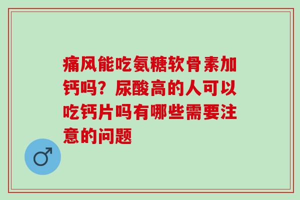 痛风能吃氨糖软骨素加钙吗？尿酸高的人可以吃钙片吗有哪些需要注意的问题