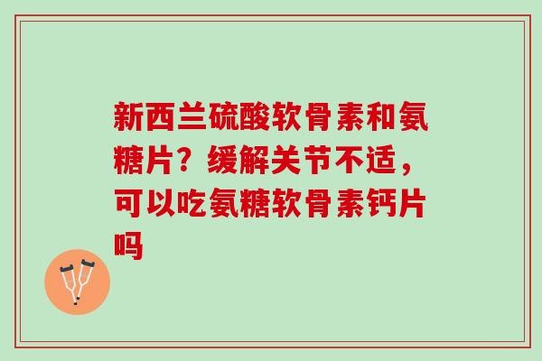 新西兰硫酸软骨素和氨糖片？缓解关节不适，可以吃氨糖软骨素钙片吗