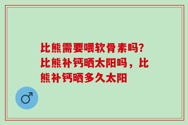 比熊需要喂软骨素吗？比熊补钙晒太阳吗，比熊补钙晒多久太阳
