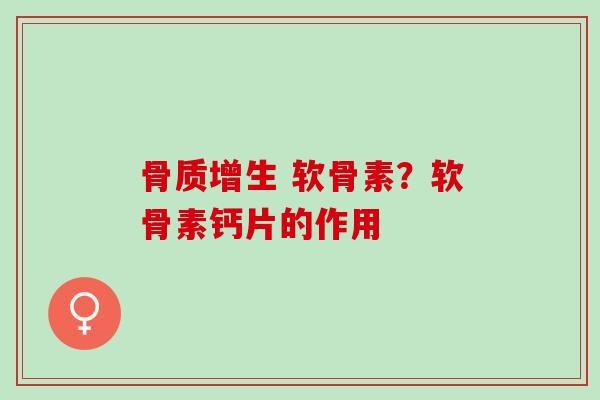 骨质增生 软骨素？软骨素钙片的作用