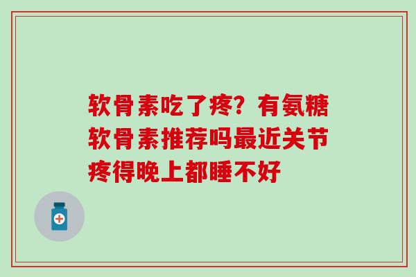 软骨素吃了疼？有氨糖软骨素推荐吗最近关节疼得晚上都睡不好