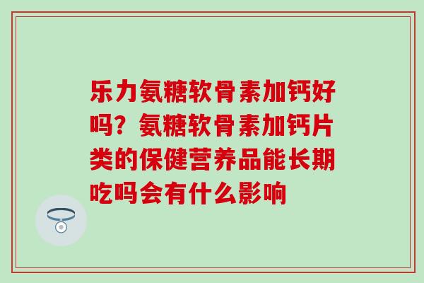 乐力氨糖软骨素加钙好吗？氨糖软骨素加钙片类的保健营养品能长期吃吗会有什么影响