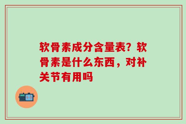 软骨素成分含量表？软骨素是什么东西，对补关节有用吗