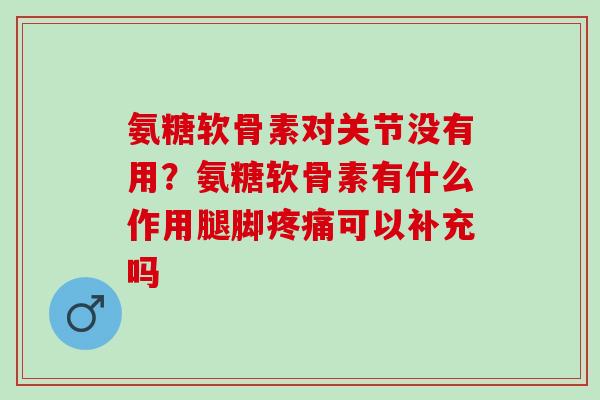 氨糖软骨素对关节没有用？氨糖软骨素有什么作用腿脚疼痛可以补充吗