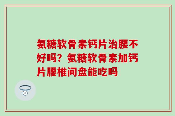 氨糖软骨素钙片腰不好吗?氨糖软骨素加钙片腰椎间盘能吃吗 氨糖软骨素钙片腰不好吗?氨糖软骨素加钙片腰椎间盘能吃吗
