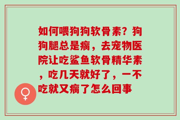 如何喂狗狗软骨素？狗狗腿总是瘸，去宠物医院让吃鲨鱼软骨精华素，吃几天就好了，一不吃就又瘸了怎么回事