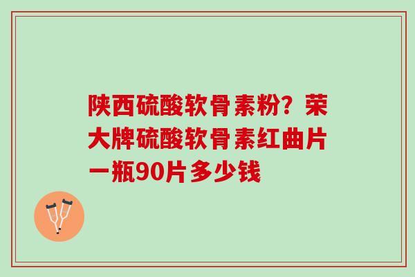 陕西硫酸软骨素粉？荣大牌硫酸软骨素红曲片一瓶90片多少钱