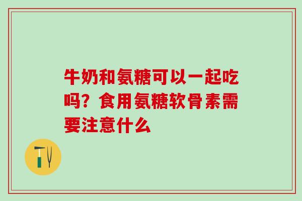 牛奶和氨糖可以一起吃吗？食用氨糖软骨素需要注意什么